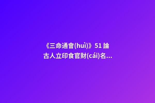 《三命通會(huì)》5.1 論古人立印食官財(cái)名義